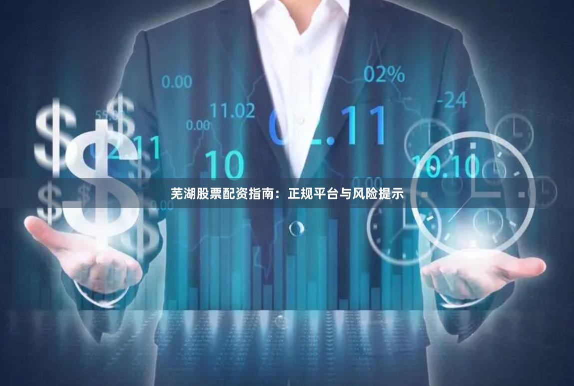 芜湖股票配资指南：正规平台与风险提示