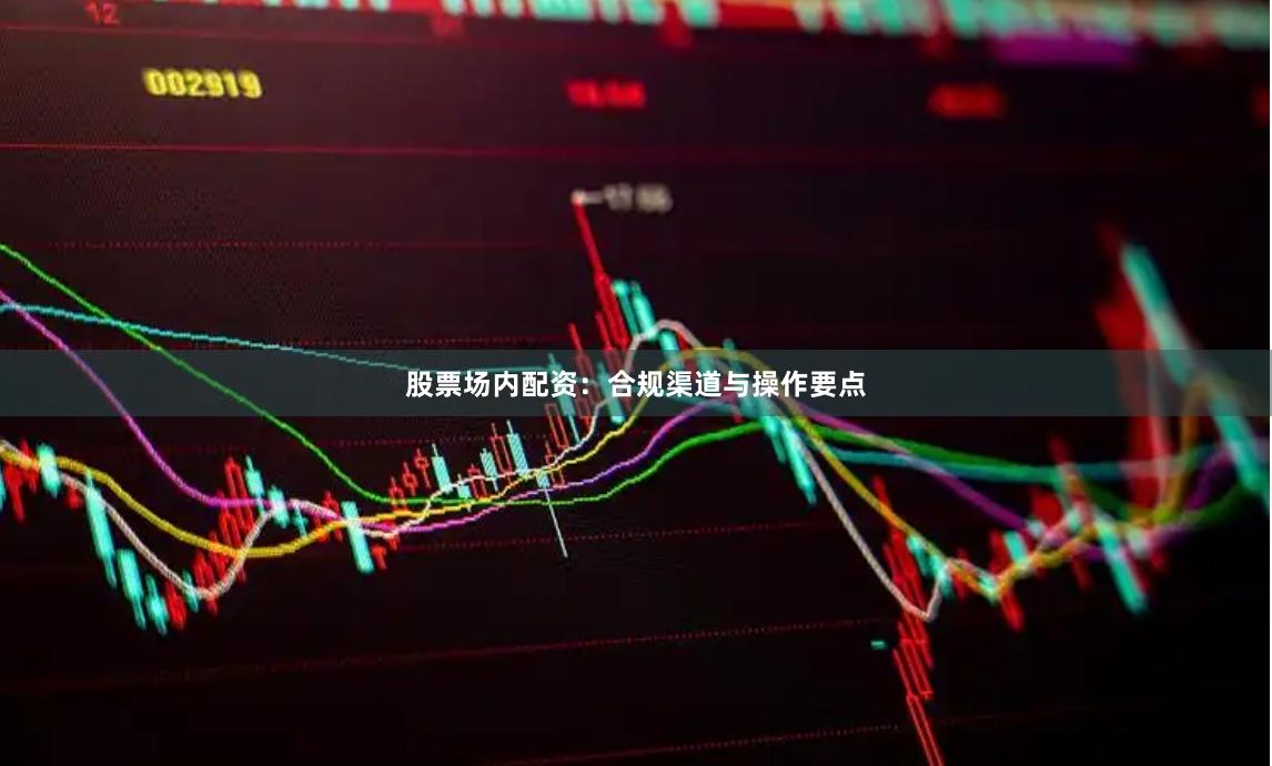 股票场内配资：合规渠道与操作要点