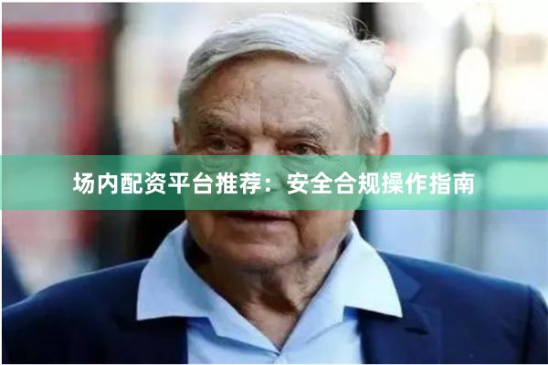 场内配资平台推荐：安全合规操作指南