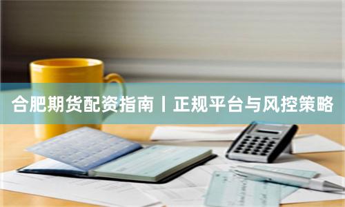 合肥期货配资指南丨正规平台与风控策略