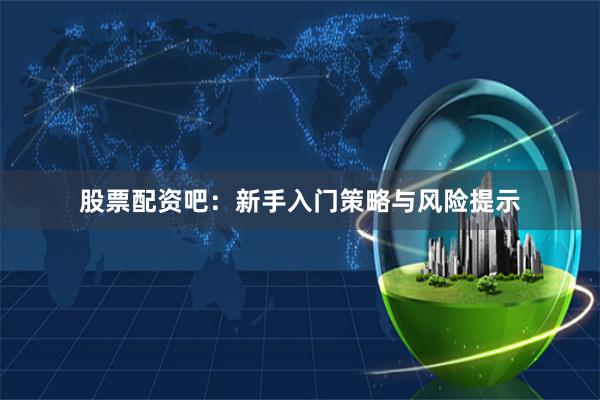 股票配资吧：新手入门策略与风险提示