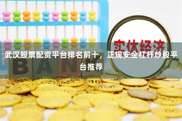 武汉股票配资平台排名前十，正规安全杠杆炒股平台推荐
