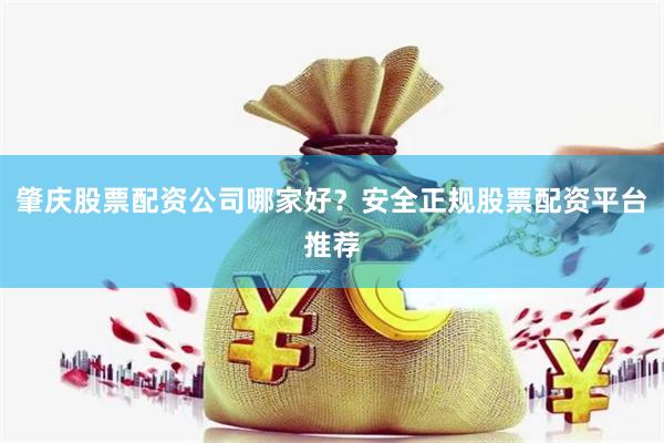 肇庆股票配资公司哪家好？安全正规股票配资平台推荐