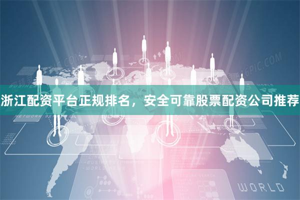 浙江配资平台正规排名，安全可靠股票配资公司推荐
