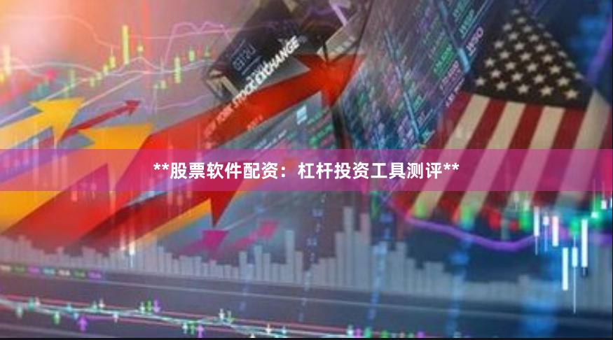 **股票软件配资：杠杆投资工具测评**