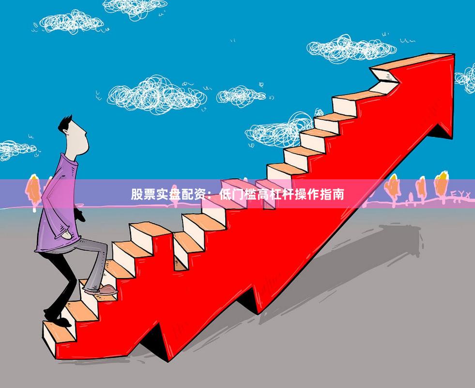 股票实盘配资：低门槛高杠杆操作指南