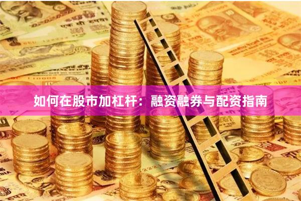 如何在股市加杠杆：融资融券与配资指南