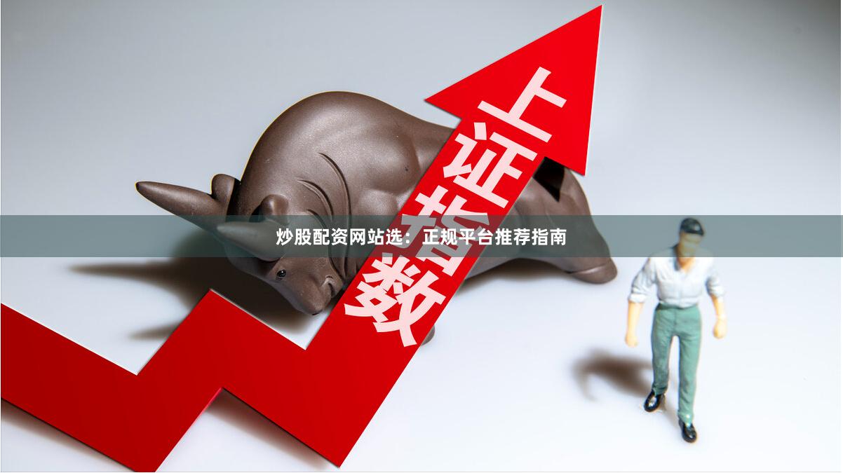 炒股配资网站选：正规平台推荐指南