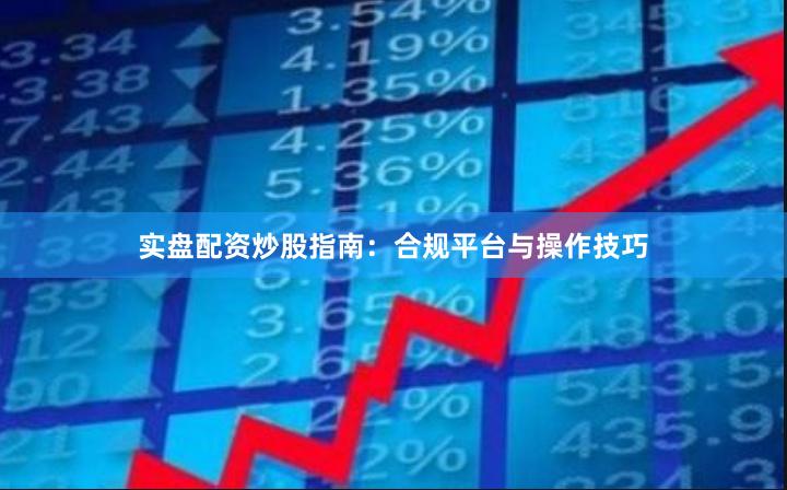 实盘配资炒股指南：合规平台与操作技巧