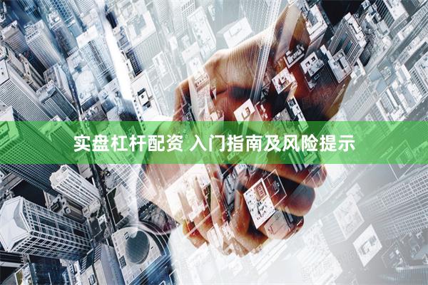 实盘杠杆配资 入门指南及风险提示