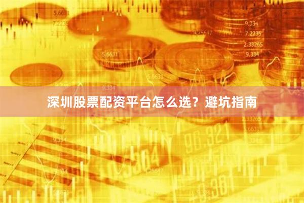 深圳股票配资平台怎么选？避坑指南