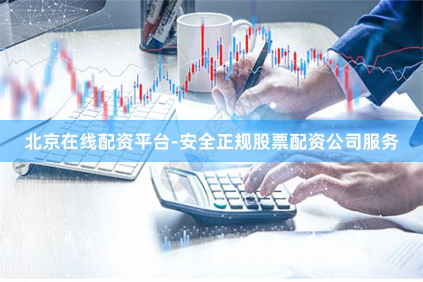 北京在线配资平台-安全正规股票配资公司服务