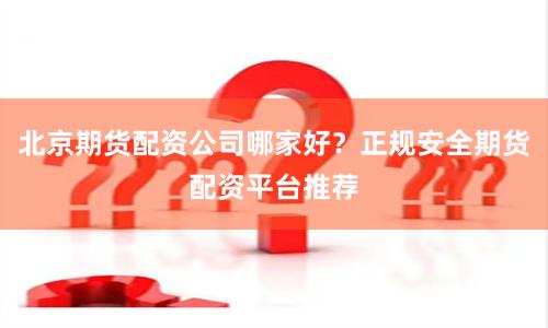 北京期货配资公司哪家好？正规安全期货配资平台推荐