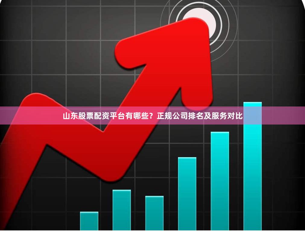山东股票配资平台有哪些？正规公司排名及服务对比