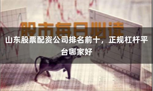 山东股票配资公司排名前十，正规杠杆平台哪家好