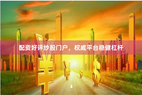 配资好评炒股门户，权威平台稳健杠杆